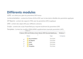 Différents modules
LGPO : est utilisé pour gérer les paramètres GPO locaux
La documentation : contient les fichiers XLSX et PDF avec la description détaillée des paramètres appliqués
GP Reports : contient des rapports HTML avec les paramètres GPO à appliquer
GPO : contient des objets GPO pour différents scénarios
Scripts : contient des scripts PowerShell pour importer facilement les paramètres GPO
Templates : Contient les modèles ADML/ADMX supplémentaire (exemple paramétrés LAPS)
 