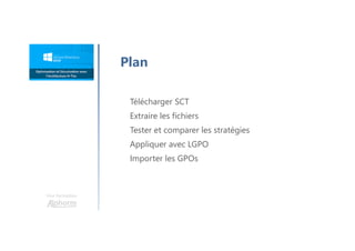 Une formation
Plan
Télécharger SCT
Extraire les fichiers
Tester et comparer les stratégies
Appliquer avec LGPO
Importer les GPOs
 