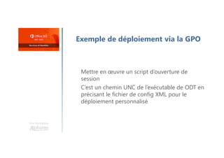 Une formation
Exemple de déploiement via la GPO
Mettre en œuvre un script d’ouverture de
session
C’est un chemin UNC de l’exécutable de ODT en
précisant le fichier de config XML pour le
déploiement personnalisé
 