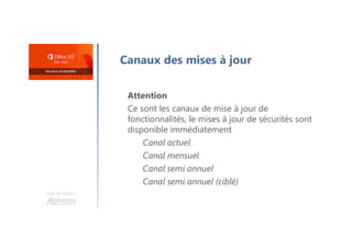 Une formation
Canaux des mises à jour
Attention
Ce sont les canaux de mise à jour de
fonctionnalités, le mises à jour de sécurités sont
disponible immédiatement
Canal actuel
Canal mensuel
Canal semi annuel
Canal semi annuel (ciblé)
 