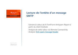 Une formation
Lecture de l’entête d’un message
SMTP
Extraire la valeur de X-ForeFront-Antispam-Report à
partir du client Outlook
Analyse de cette valeur via Remote Connectivity
Analyser Anti-spam message header
 