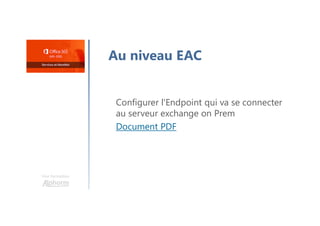 Une formation
Au niveau EAC
Configurer l'Endpoint qui va se connecter
au serveur exchange on Prem
Document PDF
 