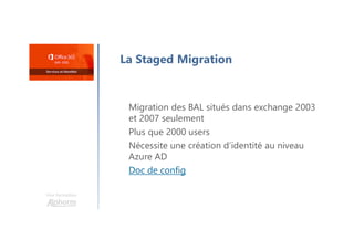 Une formation
La Staged Migration
Migration des BAL situés dans exchange 2003
et 2007 seulement
Plus que 2000 users
Nécessite une création d’identité au niveau
Azure AD
Doc de config
 