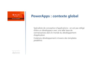 PowerApps : contexte global
Spécialiste de conception d’applications : on est pas obligé
d’être un développeur avec une telle base de
connaissances dans le monde du développement
d’application
CodeLess développement à travers des templates
prédéfinis
Une formation
 