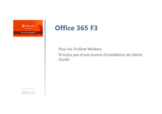 Une formation
Office 365 F3
Pour les Firstline Workers
N’inclus pas d’une licence d’installation de clients
lourds
 