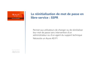 Une formation
La réinitialisation de mot de passe en
libre-service : SSPR
Permet aux utilisateurs de changer ou de réinitialiser
leur mot de passe sans intervention d’un
administrateur ou d’un agent du support technique
Nécessite un Azure AD P1
 
