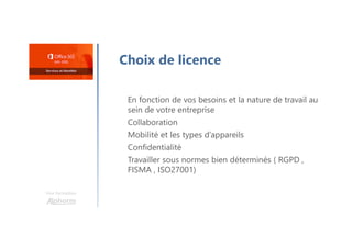 Une formation
Choix de licence
En fonction de vos besoins et la nature de travail au
sein de votre entreprise
Collaboration
Mobilité et les types d’appareils
Confidentialité
Travailler sous normes bien déterminés ( RGPD ,
FISMA , ISO27001)
 