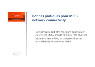 Une formation
Bonnes pratiques pour M365
network connectivity
Firewall/Proxy doit être configuré pour truster
les services M365 afin de minimiser les analyses
Déclarer la liste d’URL, les adresses IP et les
ports relatives aux services M365
 