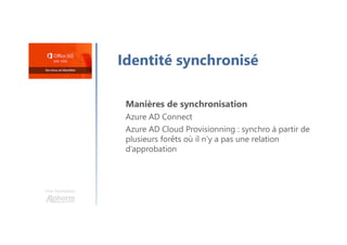 Une formation
Identité synchronisé
Manières de synchronisation
Azure AD Connect
Azure AD Cloud Provisionning : synchro à partir de
plusieurs forêts où il n’y a pas une relation
d’approbation
 