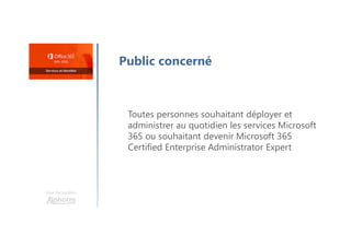 Une formation
Public concerné
Toutes personnes souhaitant déployer et
administrer au quotidien les services Microsoft
365 ou souhaitant devenir Microsoft 365
Certified Enterprise Administrator Expert
 