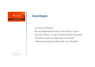 Une formation
Avantages
La moins coûteuse
Pas de dépendance avec votre infra on prem
Une HA native : si l’ad connect tombe en panne,
le hash du hash est déjà dans Azure AD
Recommandé par Microsoft vu sa fluidité
 