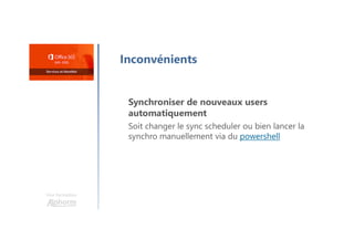 Une formation
Inconvénients
Synchroniser de nouveaux users
automatiquement
Soit changer le sync scheduler ou bien lancer la
synchro manuellement via du powershell
 