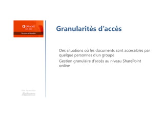 Une formation
Granularités d’accès
Des situations où les documents sont accessibles par
quelque personnes d’un groupe
Gestion granulaire d’accès au niveau SharePoint
online
 