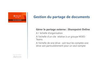 Une formation
Gestion du partage de documents
Gérer le partage externe : Sharepoint Online
A l ’échelle d’organisation
A l’échelle d’un site relative à un groupe M365-
Teams
A l’échelle de one drive : soit tout les comptes one
drive soit particulièrement pour un seul compte
 