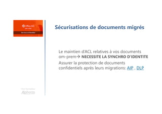Une formation
Sécurisations de documents migrés
Le maintien d’ACL relatives à vos documents
om-prem NECESSITE LA SYNCHRO D’IDENTITE
Assurer la protection de documents
confidentiels après leurs migrations: AIP , DLP
 
