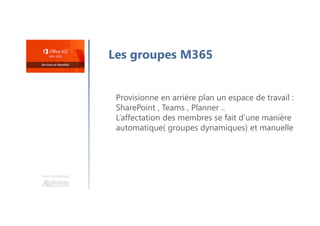 Une formation
Les groupes M365
Provisionne en arrière plan un espace de travail :
SharePoint , Teams , Planner ..
L’affectation des membres se fait d’une manière
automatique( groupes dynamiques) et manuelle
 