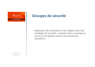 Une formation
Groupes de sécurité
Regrouper des utilisateurs et les intégrer dans des
stratégies de sécurités : exemple viser un groupe au
niveau d’une gestion d’accès aux ressources
SharePoint
 