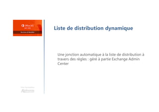 Une formation
Liste de distribution dynamique
Une jonction automatique à la liste de distribution à
travers des règles : géré à partie Exchange Admin
Center
 