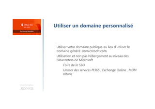 Utiliser un domaine personnalisé
Utiliser votre domaine publique au lieu d’utiliser le
domaine généré .onmicrosoft.com
Utilisation et non pas hébergement au niveau des
datacenters de Microsoft
Faire de la SSO
Utiliser des services M365 : Exchange Online , MDM
Intune
Une formation
 
