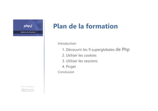 Une formation
Introduction
1. Découvrir les 9 superglobales de Php
2. Utiliser les cookies
3. Utiliser les sessions
4. Projet
Conclusion
Plan de la formation
 