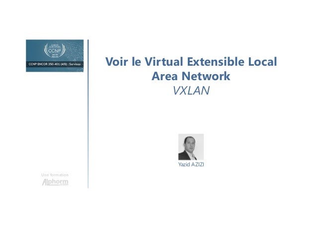 Voir le Virtual Extensible Local
Area Network
VXLAN
Une formation
Yazid AZIZI
 