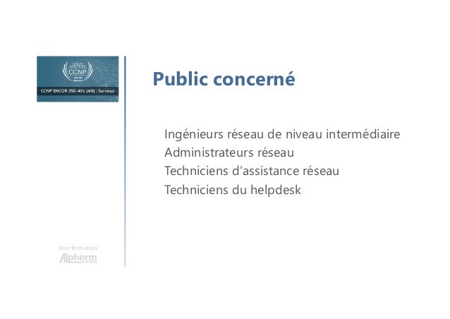 Une formation
Public concerné
Ingénieurs réseau de niveau intermédiaire
Administrateurs réseau
Techniciens d'assistance réseau
Techniciens du helpdesk
 