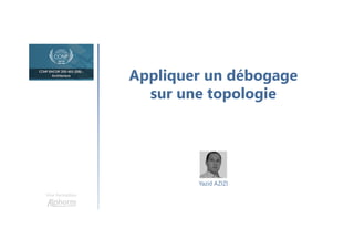 Appliquer un débogage
sur une topologie
Une formation
Yazid AZIZI
 