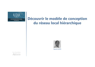 Découvrir le modèle de conception
du réseau local hiérarchique
Une formation
Yazid AZIZI
 