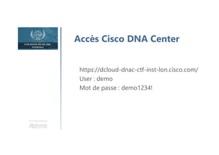 Accès Cisco DNA Center
Une formation
https://dcloud-dnac-ctf-inst-lon.cisco.com/
User : demo
Mot de passe : demo1234!
 