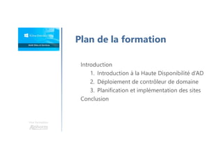 Une formation
Introduction
1. Introduction à la Haute Disponibilité d’AD
2. Déploiement de contrôleur de domaine
3. Planification et implémentation des sites
Conclusion
Plan de la formation
 