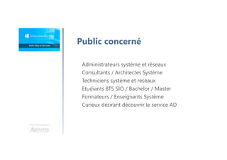 Une formation
Public concerné
Administrateurs système et réseaux
Consultants / Architectes Système
Techniciens système et réseaux
Etudiants BTS SIO / Bachelor / Master
Formateurs / Enseignants Système
Curieux désirant découvrir le service AD
 
