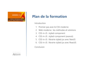 Une formation
Introduction
1. Premier pas avec le CSS moderne
2. Web moderne : les méthodes et solutions
3. CSS-in-JS : styled-component
4. CSS-in-JS : styled-component (avancé)
5. CSS-in-JS : librairie styled-jsx avec NextJS
6. CSS-in-JS : librairie styled-jsx avec ReactJS
Conclusion
Plan de la formation
 