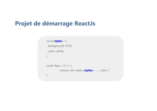 Projet de démarrage ReactJs
const styles = {
background: #333;
color: white;
}
const App = () => {
return(<div style={styles}> … </div>)
}
 