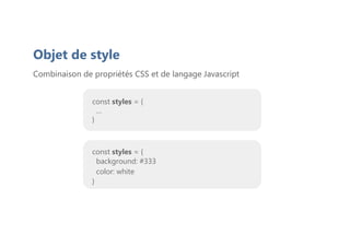Objet de style
Combinaison de propriétés CSS et de langage Javascript
const styles = {
…
}
const styles = {
background: #333
color: white
}
 