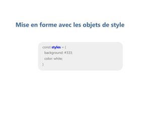 Mise en forme avec les objets de style
const styles = {
background: #333;
color: white;
}
 