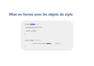 const styles = {
background: #333;
color: white;
}
const App = () => {
return(<div style={styles}> … </div>)
}
Mise en forme avec les objets de style
 