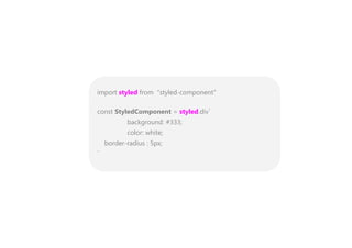 import styled from “styled-component”
const StyledComponent = styled.div`
background: #333;
color: white;
border-radius : 5px;
`
 