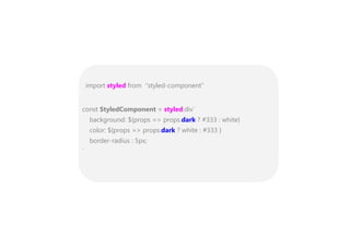 import styled from “styled-component”
const StyledComponent = styled.div`
background: ${props => props.dark ? #333 : white}
color: ${props => props.dark ? white : #333 }
border-radius : 5px;
`
 
