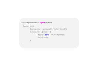 const StyledButton = styled.(Button)`
border: none;
float:${props => props.right ? 'right': 'default' };
background: ${props => {
if (props.dark) { return "#34495e"}
return 'white'
}};
`
 