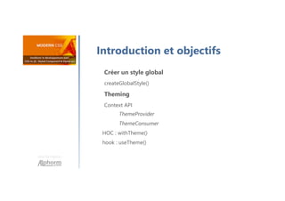 Une formation
Introduction et objectifs
Créer un style global
createGlobalStyle()
Theming
Context API
ThemeProvider
ThemeConsumer
HOC : withTheme()
hook : useTheme()
 
