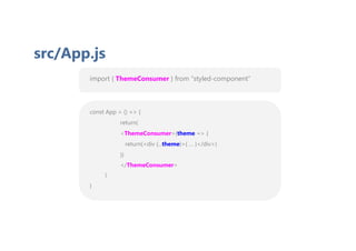 import { ThemeConsumer } from “styled-component”
src/App.js
const App = () => {
return(
<ThemeConsumer>{theme => {
return(<div {...theme}>{ … }</div>)
}}
</ThemeConsumer>
)
}
 