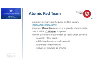 Une formation
Atomic Red Team
Un projet démarré par l’équipe de Red Canary
(https://redcanary.com/)
Un projet Open Source avec une grande communauté
Une librairie d’attaques scriptées
Permet d’effectuer notamment de l’émulation adverse
Détection : Blue Teams
Validation des mesures de sécurité
Ajuster les configurations
Evaluer les produits de sécurité
 