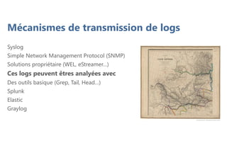 Mécanismes de transmission de logs
Syslog
Simple Network Management Protocol (SNMP)
Solutions propriétaire (WEL, eStreamer…)
Ces logs peuvent êtres analyées avec
Des outils basique (Grep, Tail, Head…)
Splunk
Elastic
Graylog
 