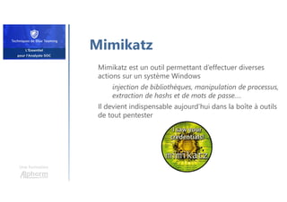 Une formation
Mimikatz
Mimikatz est un outil permettant d’effectuer diverses
actions sur un système Windows
injection de bibliothèques, manipulation de processus,
extraction de hashs et de mots de passe….
Il devient indispensable aujourd’hui dans la boîte à outils
de tout pentester
 