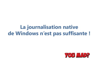 La journalisation native
de Windows n’est pas suffisante !
 