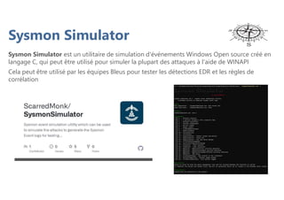 Sysmon Simulator
Sysmon Simulator est un utilitaire de simulation d'événements Windows Open source créé en
langage C, qui peut être utilisé pour simuler la plupart des attaques à l'aide de WINAPI
Cela peut être utilisé par les équipes Bleus pour tester les détections EDR et les règles de
corrélation
 