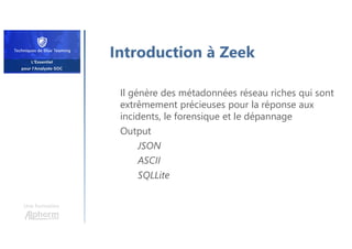 Introduction à Zeek
Il génère des métadonnées réseau riches qui sont
extrêmement précieuses pour la réponse aux
incidents, le forensique et le dépannage
Output
JSON
ASCII
SQLLite
Une formation
 