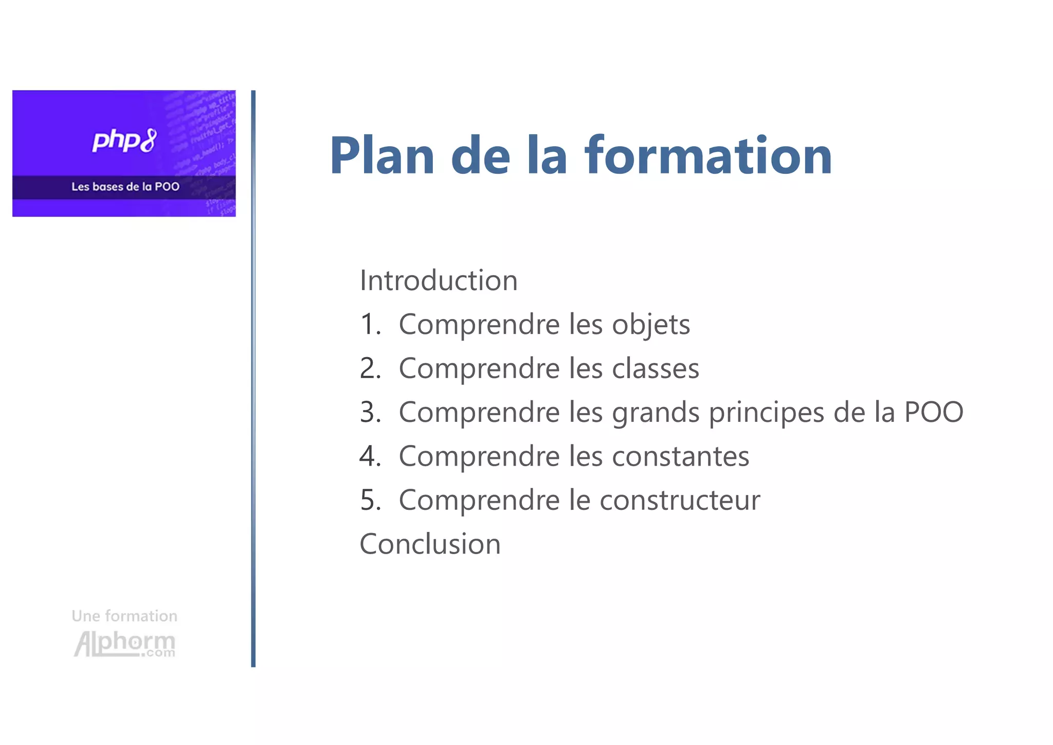 Une formation
Plan de la formation
Introduction
1. Comprendre les objets
2. Comprendre les classes
3. Comprendre les grands principes de la POO
4. Comprendre les constantes
5. Comprendre le constructeur
Conclusion
 