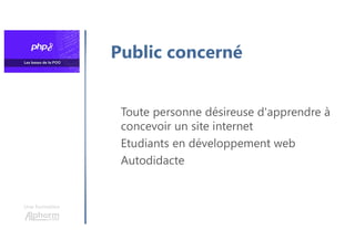 Une formation
Public concerné
Toute personne désireuse d'apprendre à
concevoir un site internet
Etudiants en développement web
Autodidacte
 