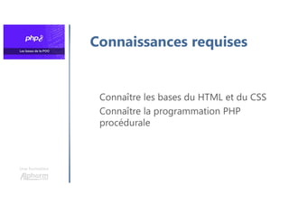 Une formation
Connaissances requises
Connaître les bases du HTML et du CSS
Connaître la programmation PHP
procédurale
 